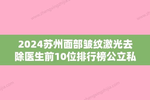 2024苏州面部皱纹激光去除医生前10位排行榜公立私立五五分！贺胜、顾浩、桑建实力优异，值得信赖！