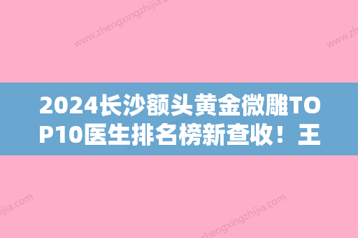 2024长沙额头黄金微雕TOP10医生排名榜新查收！王浩、谭小青、王健华冲进前三