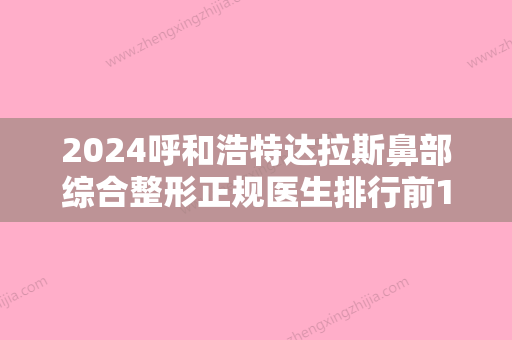 2024呼和浩特达拉斯鼻部综合整形正规医生排行前10强你一定要知道！赵彦波、吴鹏、宋耀宗实力口碑获好评