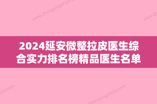 2024延安微整拉皮医生综合实力排名榜精品医生名单公布！黄蕾、黄蕾、胡中华放心选不踩坑