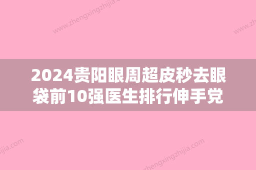 2024贵阳眼周超皮秒去眼袋前10强医生排行伸手党福音！林德金、韩充希、吴玉家口碑看不坑人