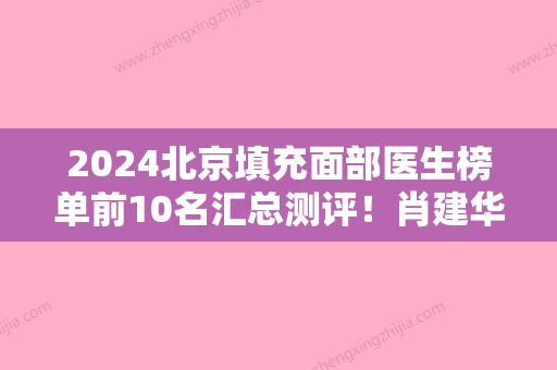 2024北京填充面部医生榜单前10名汇总测评！肖建华	、周孝麟、谢祥这份医生名单推荐给你