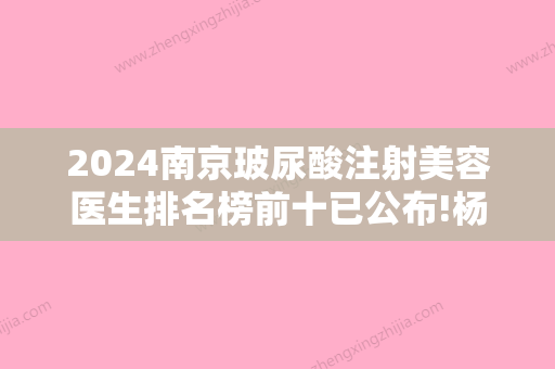 2024南京玻尿酸注射美容医生排名榜前十已公布!杨定文、王桂龙、刘冬青公立私立靠谱合集