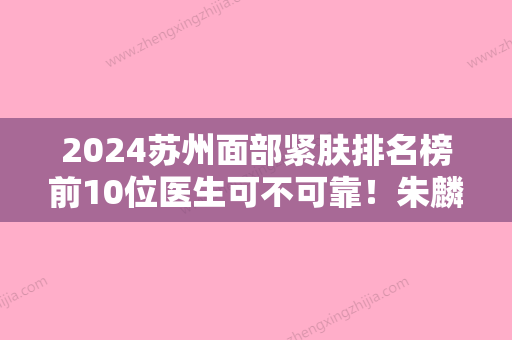 2024苏州面部紧肤排名榜前10位医生可不可靠！朱麟、李东良、李树政在医美领域评价高