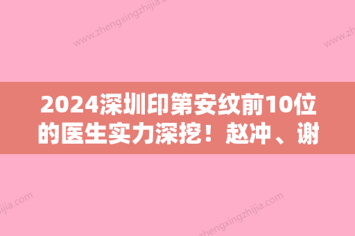 2024深圳印第安纹前10位的医生实力深挖！赵冲、谢慧慧、斯良洪争夺榜前三桂冠