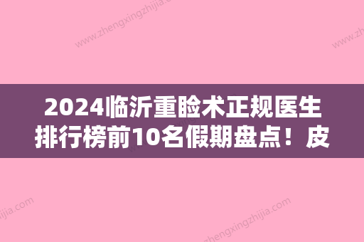 2024临沂重睑术正规医生排行榜前10名假期盘点！皮先荣、杨俊恩、李军辉爆款选择不亏