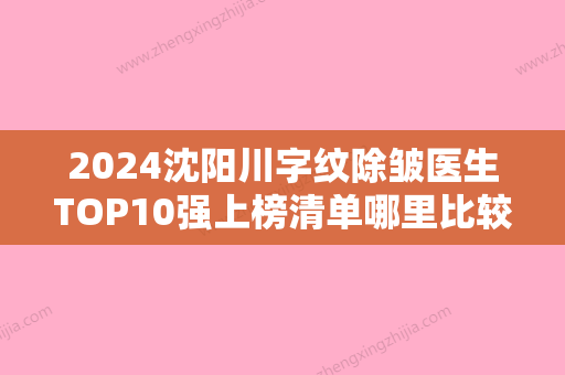 2024沈阳川字纹除皱医生TOP10强上榜清单哪里比较好？汪方、李颜竹、李颖口碑火了