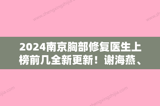 2024南京胸部修复医生上榜前几全新更新！谢海燕	、汪树杰、杜瑞获同行人士认可！