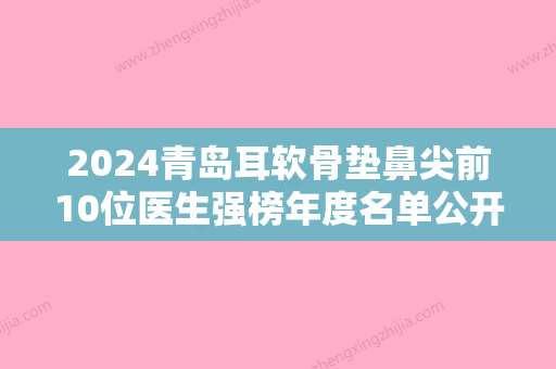 2024青岛耳软骨垫鼻尖前10位医生强榜年度名单公开！王伟、陈曦、申峻昊综合实力惊刹众人！