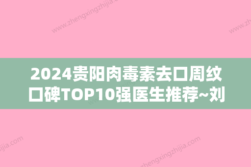 2024贵阳肉毒素去口周纹口碑TOP10强医生推荐~刘照、吴英凤	、周邓霆令网友啧啧称赞