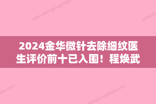 2024金华微针去除细纹医生评价前十已入围！程焕武、刘小伟、林洪哲这些医生名单看到就是赚到