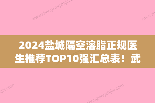 2024盐城隔空溶脂正规医生推荐TOP10强汇总表！武崇高、朱灿、林钟学get私立医美优势