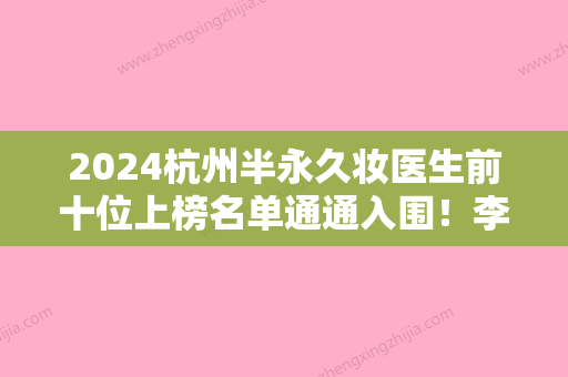 2024杭州半永久妆医生前十位上榜名单通通入围！李莉、姜鑫利、钟稳进口碑价格整理发布~