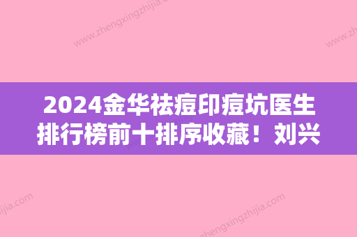 2024金华祛痘印痘坑医生排行榜前十排序收藏！刘兴权、朱梅、赵伟这几家技术高超价格低