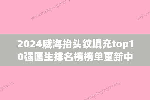 2024威海抬头纹填充top10强医生排名榜榜单更新中！张永玉、吴修乘、陈润诚挚推荐给您