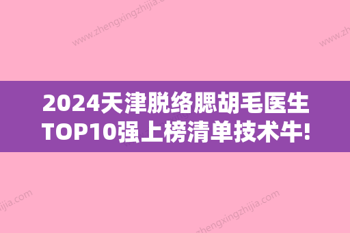 2024天津脱络腮胡毛医生TOP10强上榜清单技术牛!庄志、陈利江、郑罡权威医生合集公示