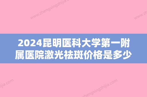 2024昆明医科大学第一附属医院激光祛斑价格是多少？内附祛斑真人反馈图！