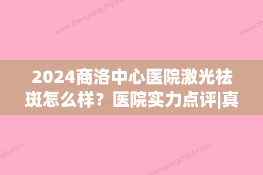 2024商洛中心医院激光祛斑怎么样？医院实力点评|真人祛斑反馈图！