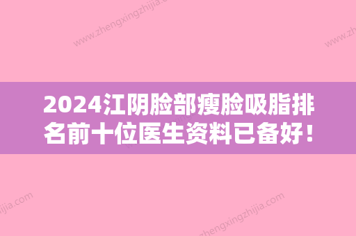 2024江阴脸部瘦脸吸脂排名前十位医生资料已备好！井建民、陈一松、黄伟琪风格及技术优势详细解答！