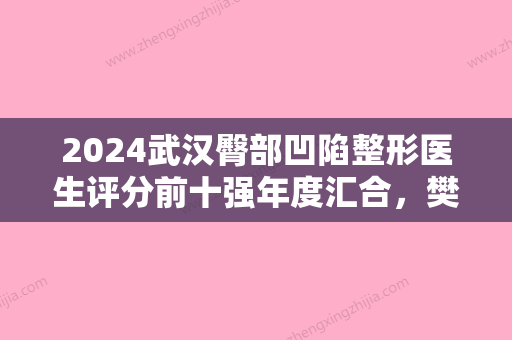 2024武汉臀部凹陷整形医生评分前十强年度汇合，樊辉华、杨权明、陈武领衔全场！