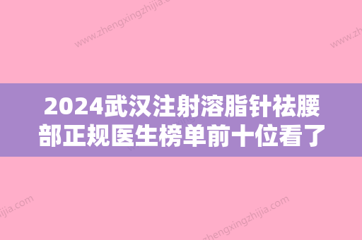 2024武汉注射溶脂针祛腰部正规医生榜单前十位看了就心动~王洪、杨群申、王楷效果怎么样