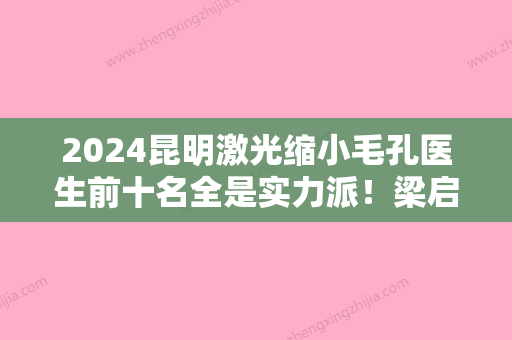 2024昆明激光缩小毛孔医生前十名全是实力派！梁启春、徐和林、邱伟去过的人都来推荐