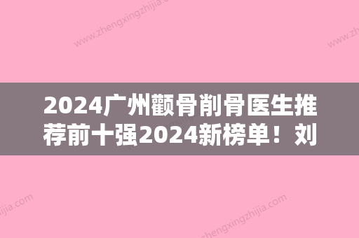 2024广州颧骨削骨医生推荐前十强2024新榜单！刘美娇、CHOIYOONHO、李军实力技术惊艳四方