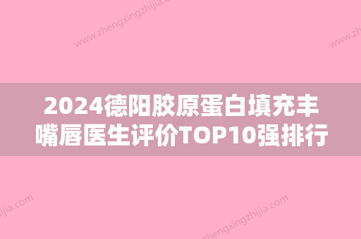 2024德阳胶原蛋白填充丰嘴唇医生评价TOP10强排行榜详解！赖建英、范群、毛健清是好选择！