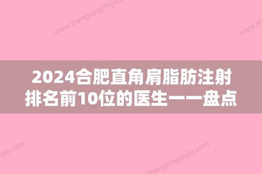 2024合肥直角肩脂肪注射排名前10位的医生一一盘点！王刚、范爱春、张洁实力排前、价格正规！