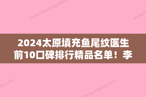 2024太原填充鱼尾纹医生前10口碑排行精品名单！李永生、杨祥胜、高娟个人口碑资料一览