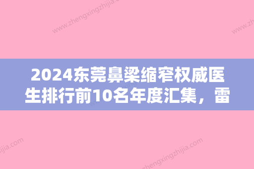 2024东莞鼻梁缩窄权威医生排行前10名年度汇集，雷文刚、朱晓梅	、林武龙让人心动