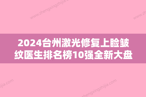 2024台州激光修复上睑皱纹医生排名榜10强全新大盘点！井显廉、张勇、干立平实力强劲不怕挑剔