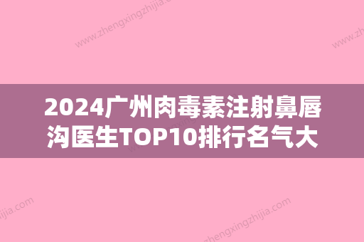 2024广州肉毒素注射鼻唇沟医生TOP10排行名气大！邓裴、尹卫东、乔锋丽实力与口碑的首选！