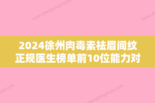 2024徐州肉毒素祛眉间纹正规医生榜单前10位能力对比！张贺	、徐鸿斌、刘达儒当地知名的热门医生