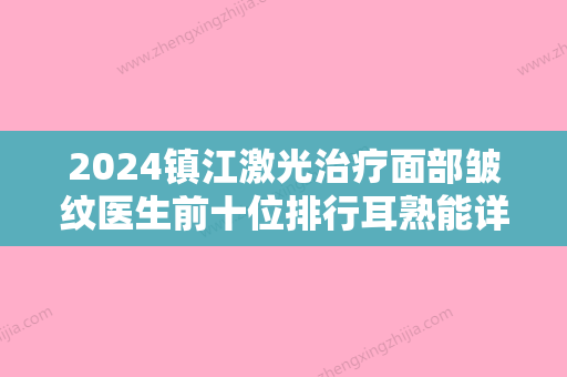 2024镇江激光治疗面部皱纹医生前十位排行耳熟能详！王琦	、郑小东、何雪莲全城热门口碑专家推荐