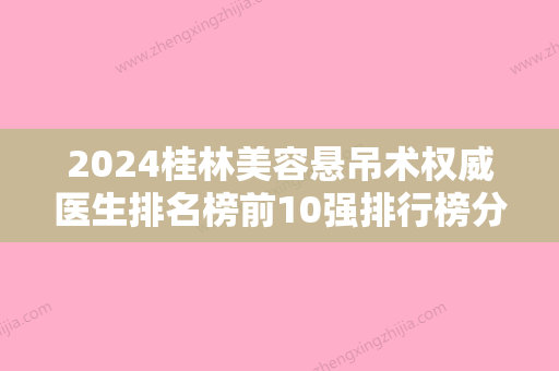 2024桂林美容悬吊术权威医生排名榜前10强排行榜分享！杨美燕、陈凡、彭军口碑实力一一揭晓