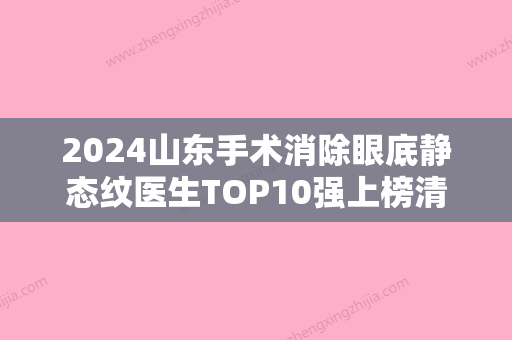 2024山东手术消除眼底静态纹医生TOP10强上榜清单揭露！张健、于洪亮、张基勋被众多整友推荐，值得一看