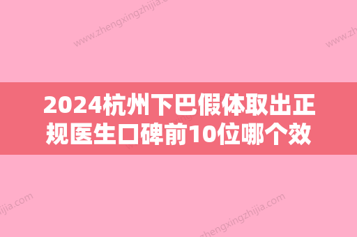 2024杭州下巴假体取出正规医生口碑前10位哪个效果好？林川、程卫民、陈建佑TOP10上榜理由公开