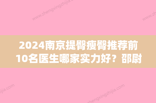 2024南京提臀瘦臀推荐前10名医生哪家实力好？邵尉、郭宗科、金柱翰(韩)口碑好！值得一看