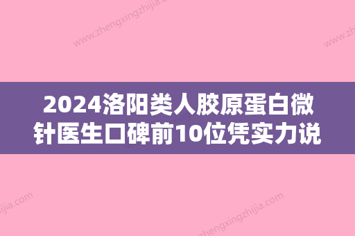 2024洛阳类人胶原蛋白微针医生口碑前10位凭实力说话！梁国恩、郭建威、孔繁荣实力口碑双双在线！