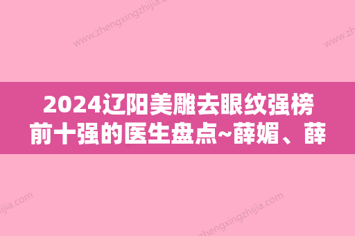 2024辽阳美雕去眼纹强榜前十强的医生盘点~薛媚、薛媚、赵云鹏个人简介、口碑不容错过！