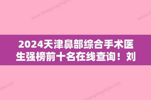 2024天津鼻部综合手术医生强榜前十名在线查询！刘欢、皮冬芬、杨全衡等热门医生在线安利！