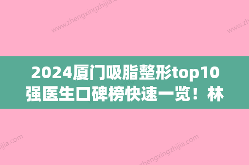 2024厦门吸脂整形top10强医生口碑榜快速一览！林达敏、曲可心、叶佐诚正规口碑也不错