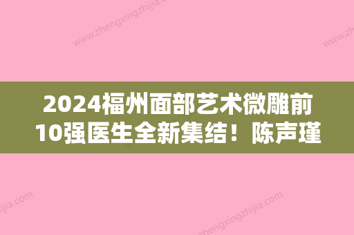 2024福州面部艺术微雕前10强医生全新集结！陈声瑾、邹红梅、吕翠翠口碑实力双靠谱