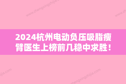 2024杭州电动负压吸脂瘦臂医生上榜前几稳中求胜！贾明	、高俊明、于欣玥实力无人能及