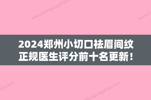 2024郑州小切口祛眉间纹正规医生评分前十名更新！胡斌、简玉洛	、王洪波医术奠定口碑评价