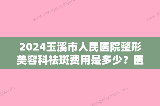 2024玉溪市人民医院整形美容科祛斑费用是多少？医院基本信息+斑点去除案例曝光