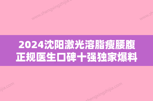 2024沈阳激光溶脂瘦腰腹正规医生口碑十强独家爆料！孙长青、姜洪哲	、高红艳技术首屈一指