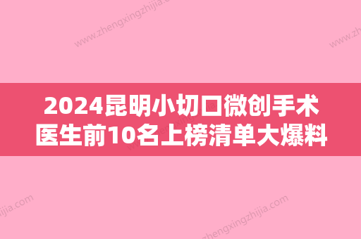 2024昆明小切口微创手术医生前10名上榜清单大爆料！井建、何瑞蛟、李光跃闭眼选择不踩雷~