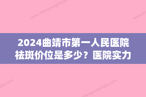 2024曲靖市第一人民医院祛斑价位是多少？医院实力点评|真人祛斑效果图！